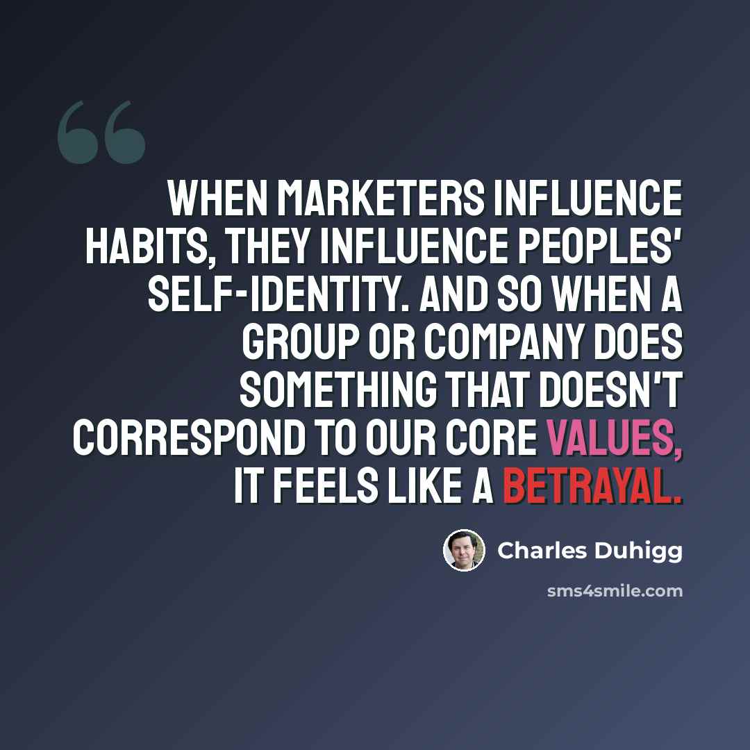 “When marketers influence habits, they influence peoples' self-identity. And so when a group or company does something that doesn't correspond to our core values, it feels like a betrayal.” quote by Charles Duhigg