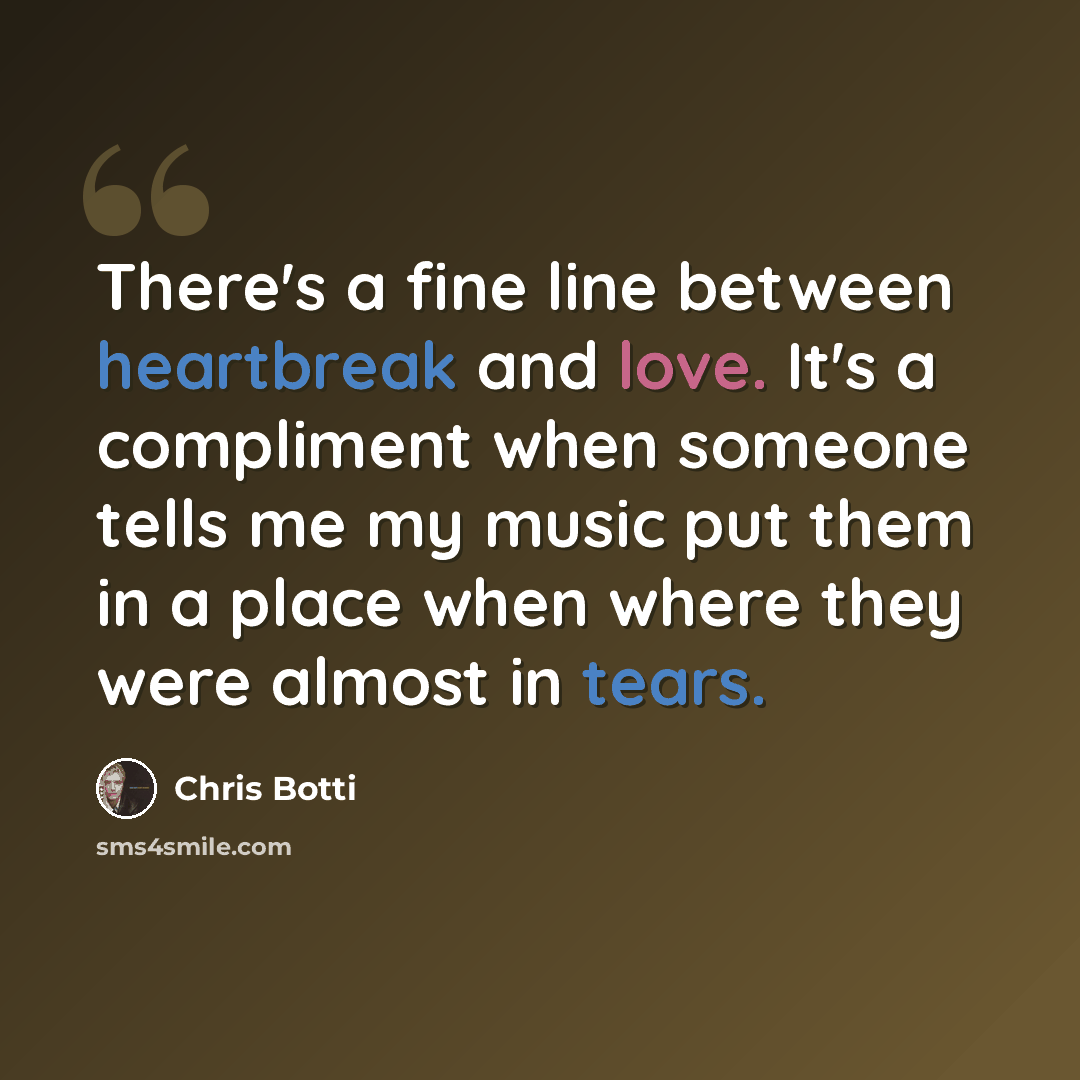 “There's a fine line between heartbreak and love. It's a compliment when someone tells me my music put them in a place when where they were almost in tears.” quote by Chris Botti
