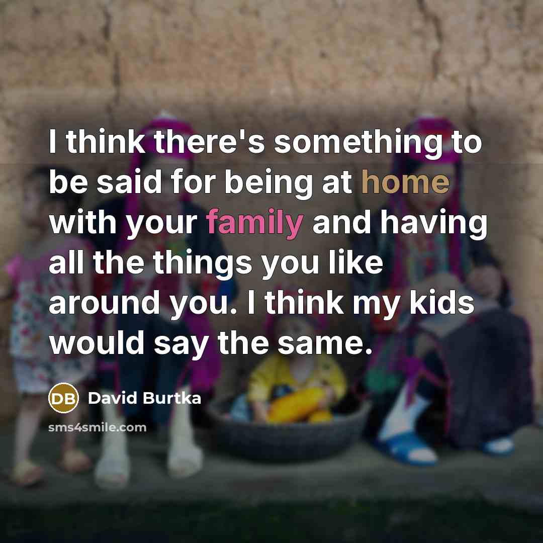 “I think there's something to be said for being at home with your family and having all the things you like around you. I think my kids would say the same.” quote by David Burtka