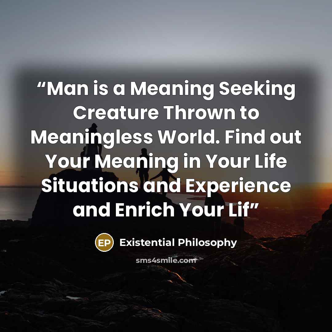 “Man is a Meaning Seeking Creature Thrown to Meaningless World. Find out Your Meaning in Your Life Situations and Experience and Enrich Your Lif” quote by Existential Philosophy