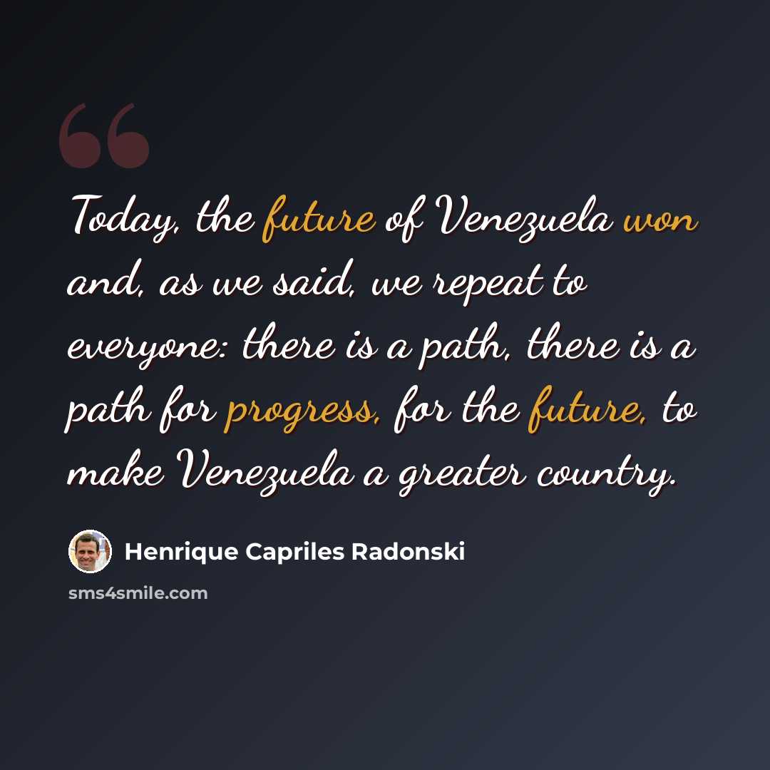 “Today, the future of Venezuela won and, as we said, we repeat to everyone: there is a path, there is a path for progress, for the future, to make Venezuela a greater country.” quote by Henrique Capriles Radonski