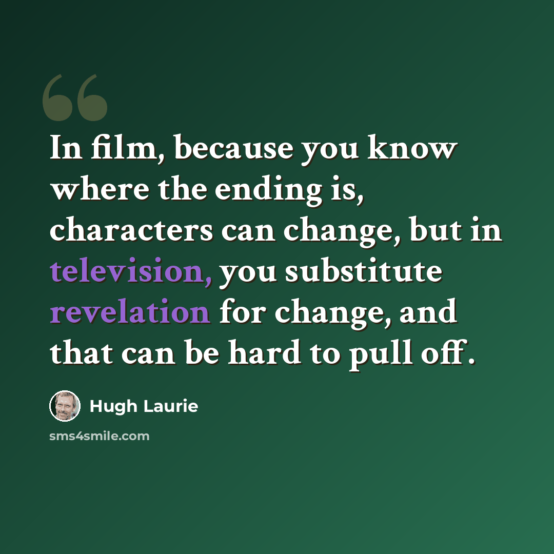 “In film, because you know where the ending is, characters can change, but in television, you substitute revelation for change, and that can be hard to pull off.” quote by Hugh Laurie