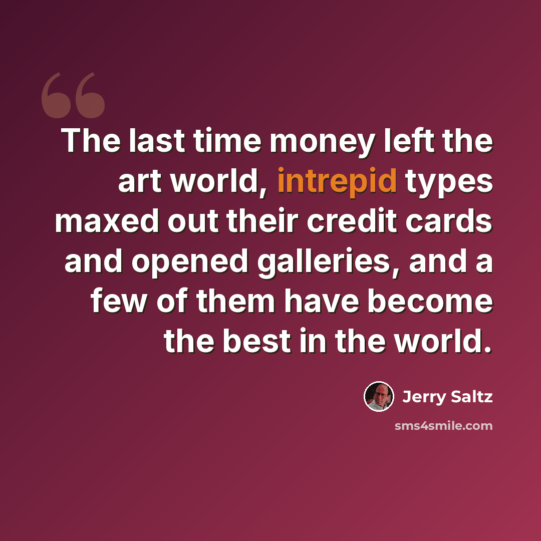 “The last time money left the art world, intrepid types maxed out their credit cards and opened galleries, and a few of them have become the best in the world.” quote by Jerry Saltz