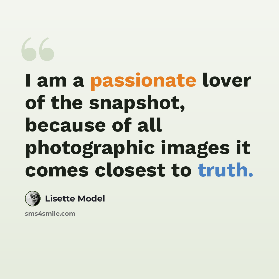 “I am a passionate lover of the snapshot, because of all photographic images it comes closest to truth.” quote by Lisette Model