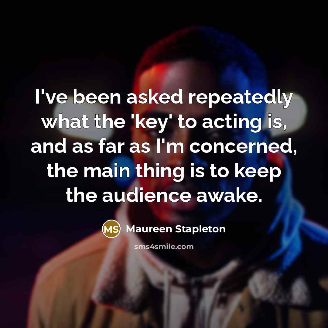 “I've been asked repeatedly what the 'key' to acting is, and as far as I'm concerned, the main thing is to keep the audience awake.” quote by Maureen Stapleton