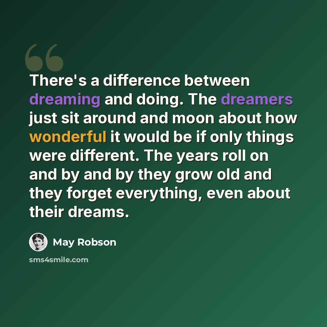 “There's a difference between dreaming and doing. The dreamers just sit around and moon about how wonderful it would be if only things were different. The years roll on and by and by they grow old and they forget everything, even about their dreams.” quote by May Robson