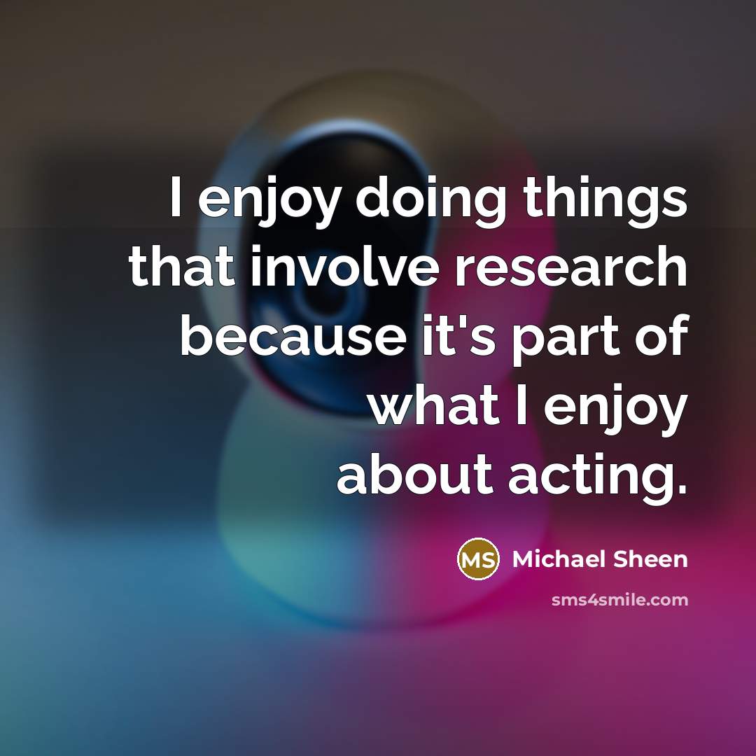 “I enjoy doing things that involve research because it's part of what I enjoy about acting.” quote by Michael Sheen