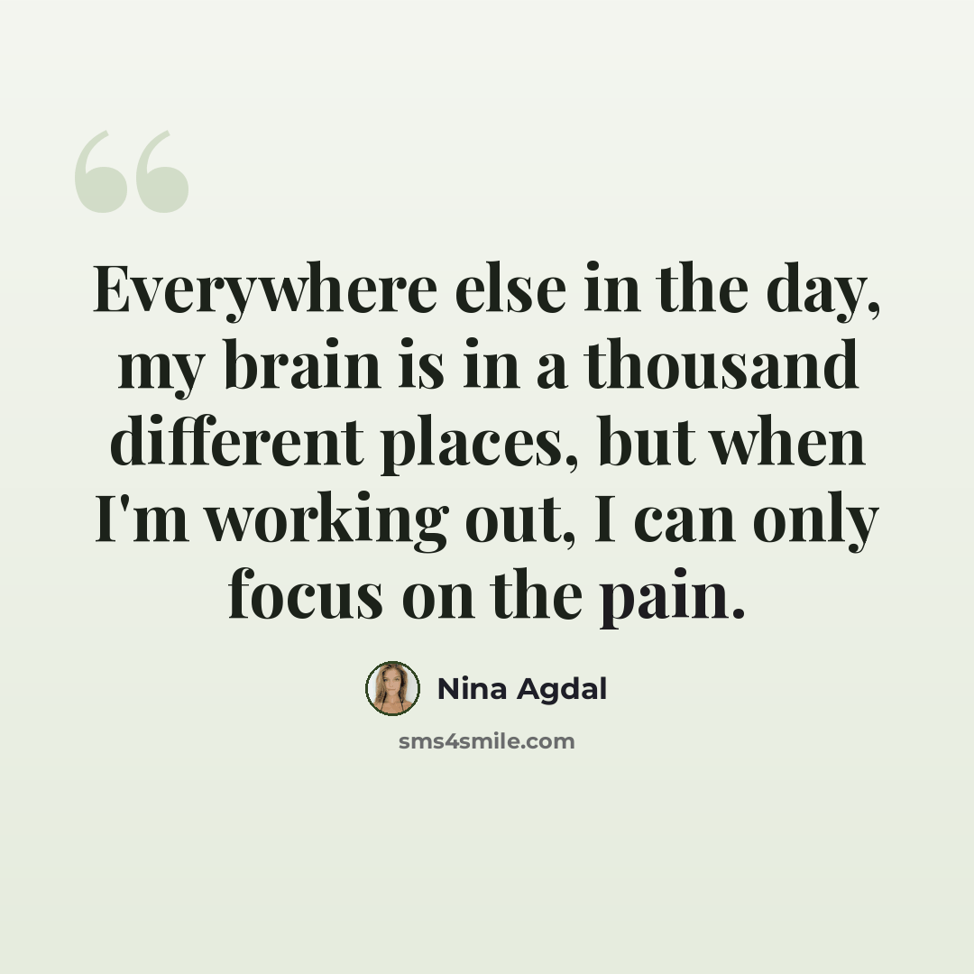 “Everywhere else in the day, my brain is in a thousand different places, but when I'm working out, I can only focus on the pain.” quote by Nina Agdal