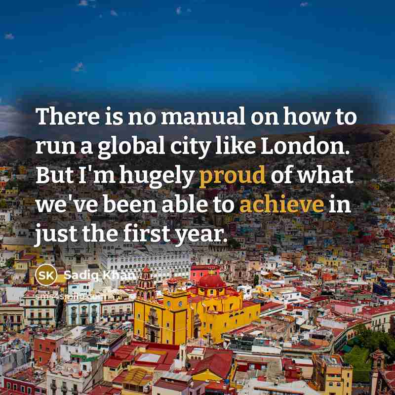 “There is no manual on how to run a global city like London. But I'm hugely proud of what we've been able to achieve in just the first year.” quote by Sadiq Khan