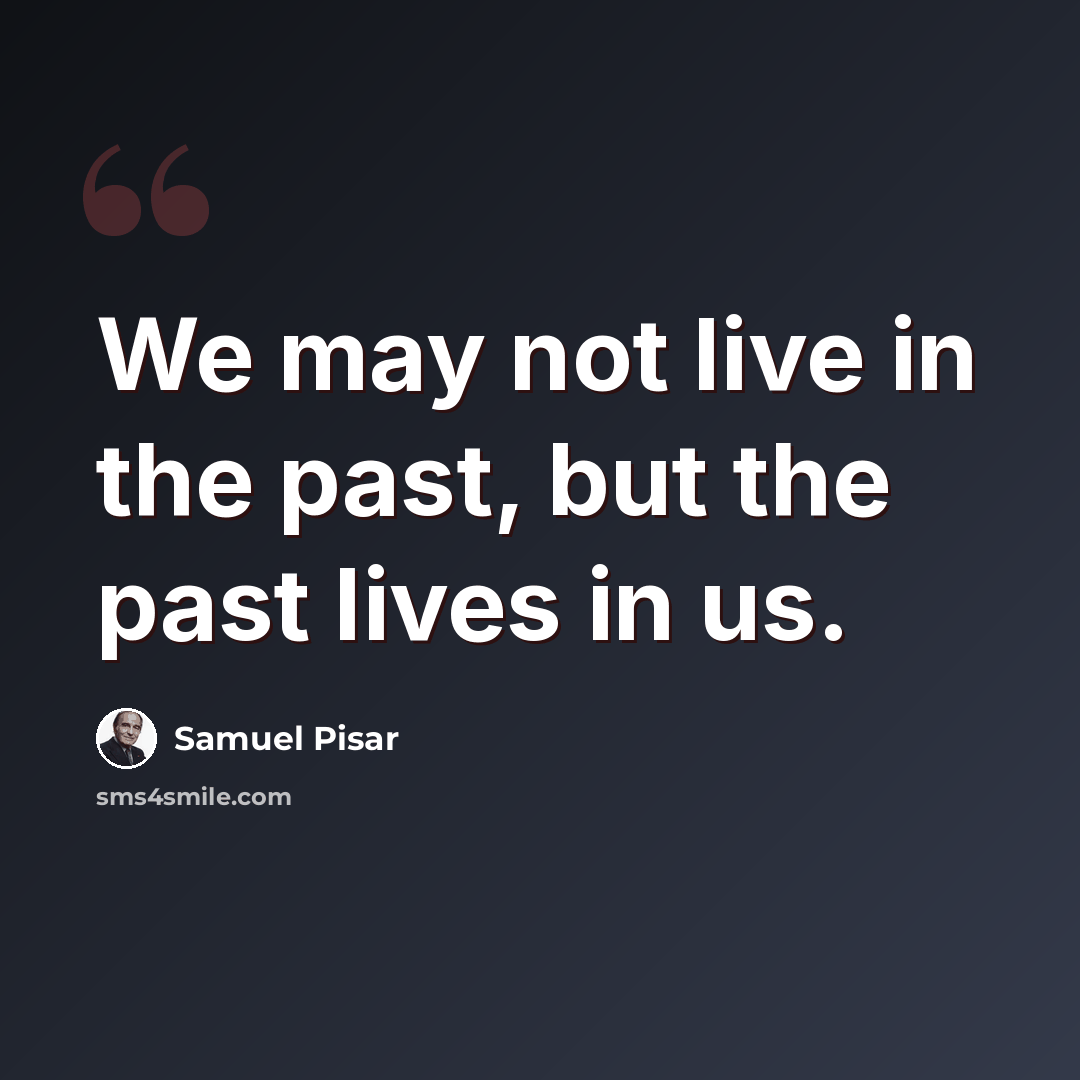 “We may not live in the past, but the past lives in us.” quote by Samuel Pisar