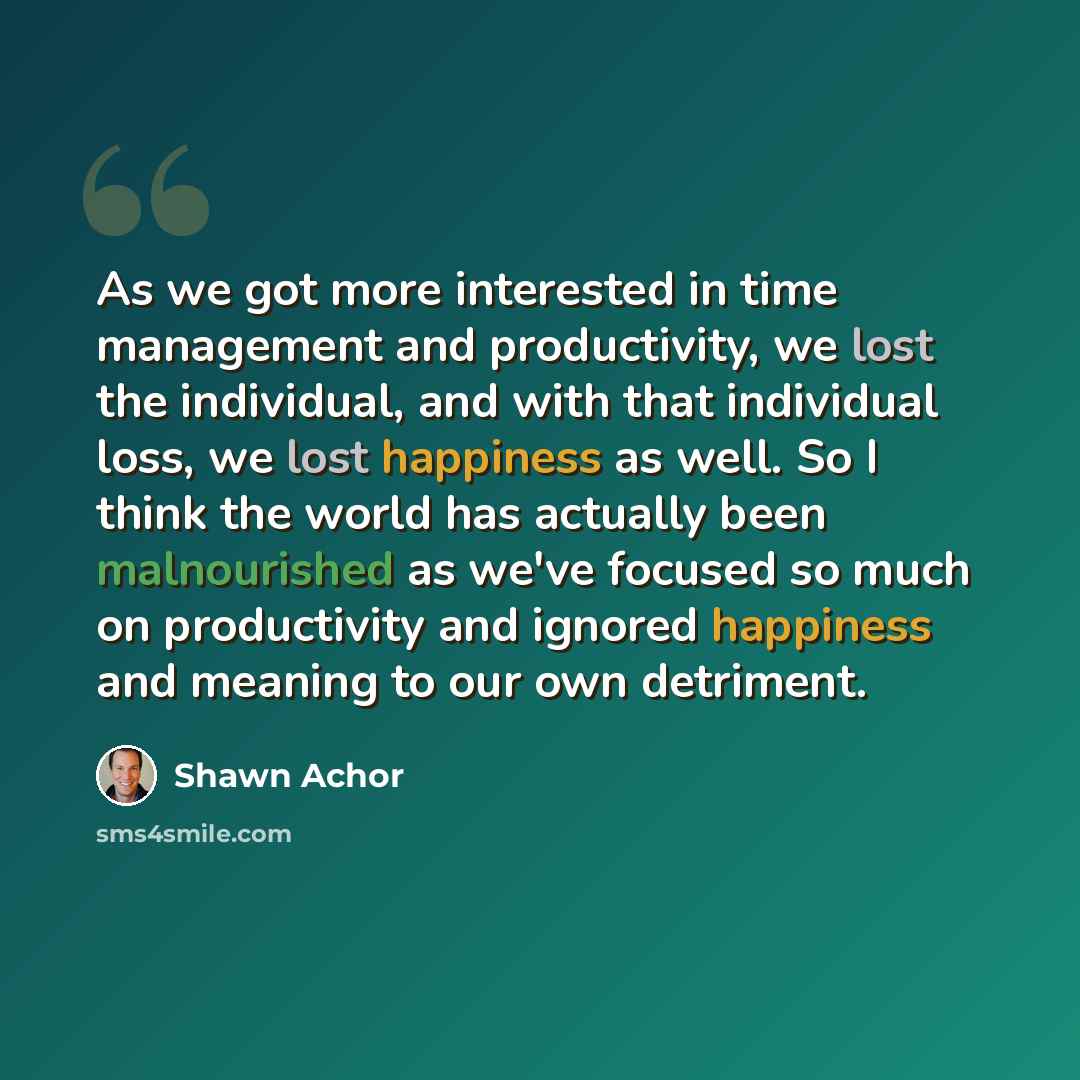 “As we got more interested in time management and productivity, we lost the individual, and with that individual loss, we lost happiness as well. So I think the world has actually been malnourished as we've focused so much on productivity and ignored happiness and meaning to our own detriment.” quote by Shawn Achor