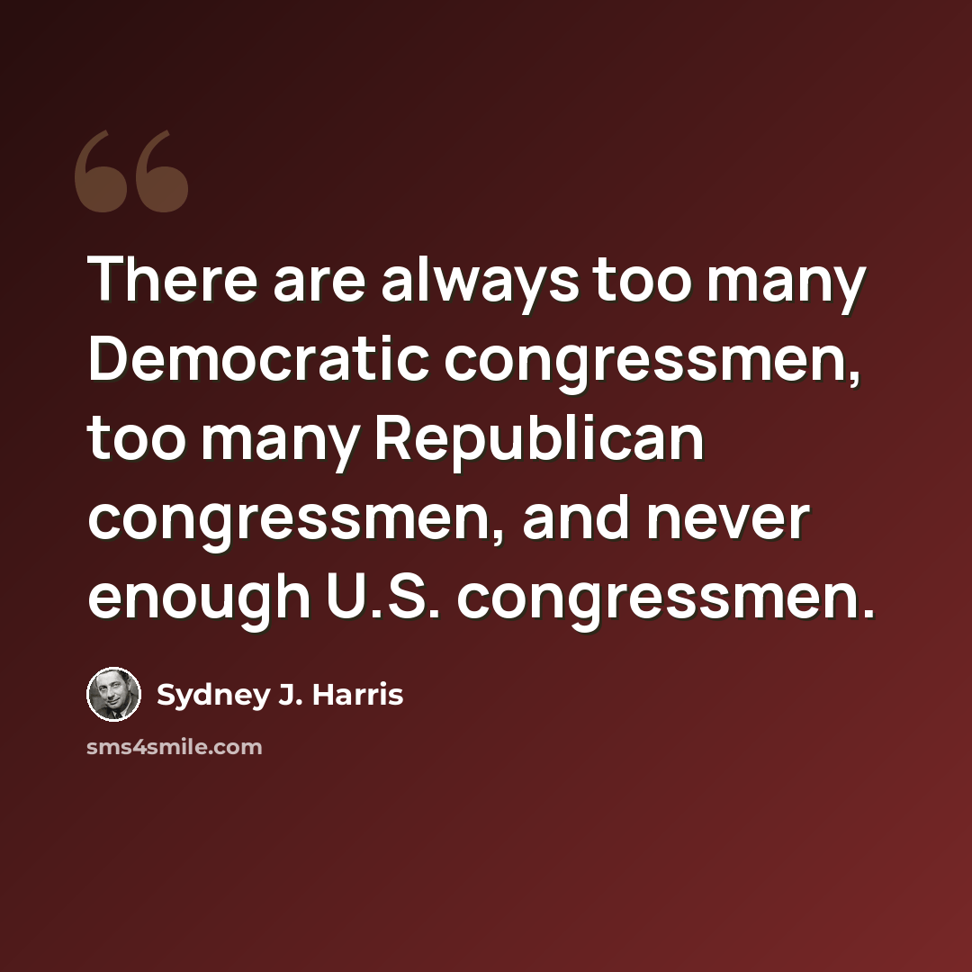 “There are always too many Democratic congressmen, too many Republican congressmen, and never enough U.S. congressmen.” quote by Sydney J. Harris