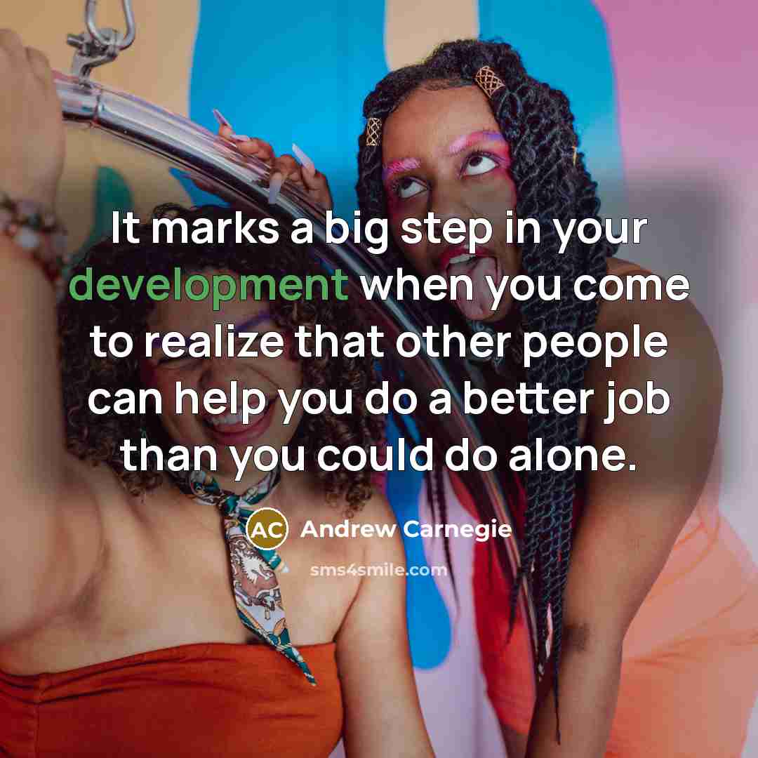 “It marks a big step in your development when you come to realize that other people can help you do a better job than you could do alone.” quote by Andrew Carnegie