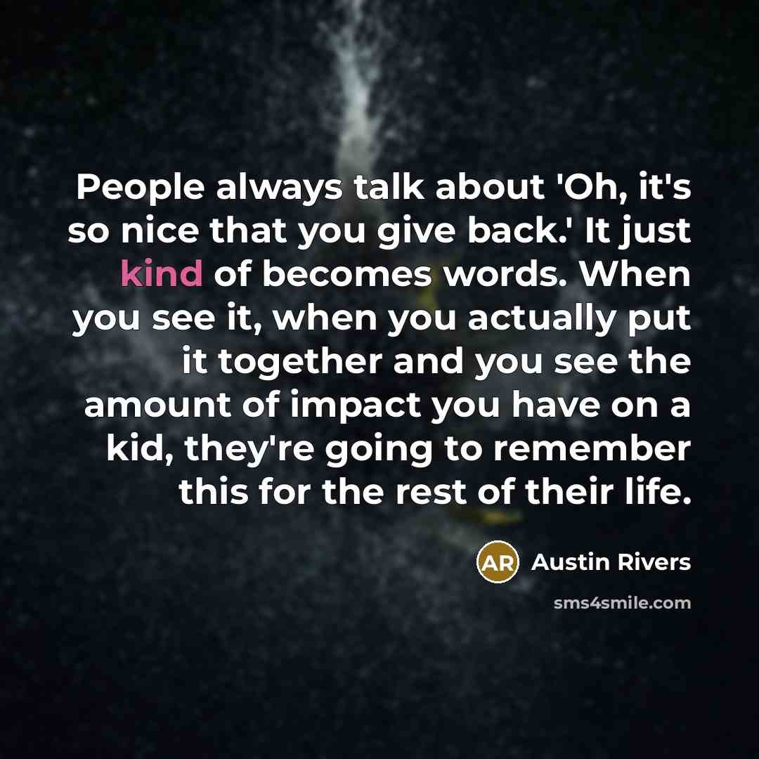 “People always talk about 'Oh, it's so nice that you give back.' It just kind of becomes words. When you see it, when you actually put it together and you see the amount of impact you have on a kid, they're going to remember this for the rest of their life.” quote by Austin Rivers