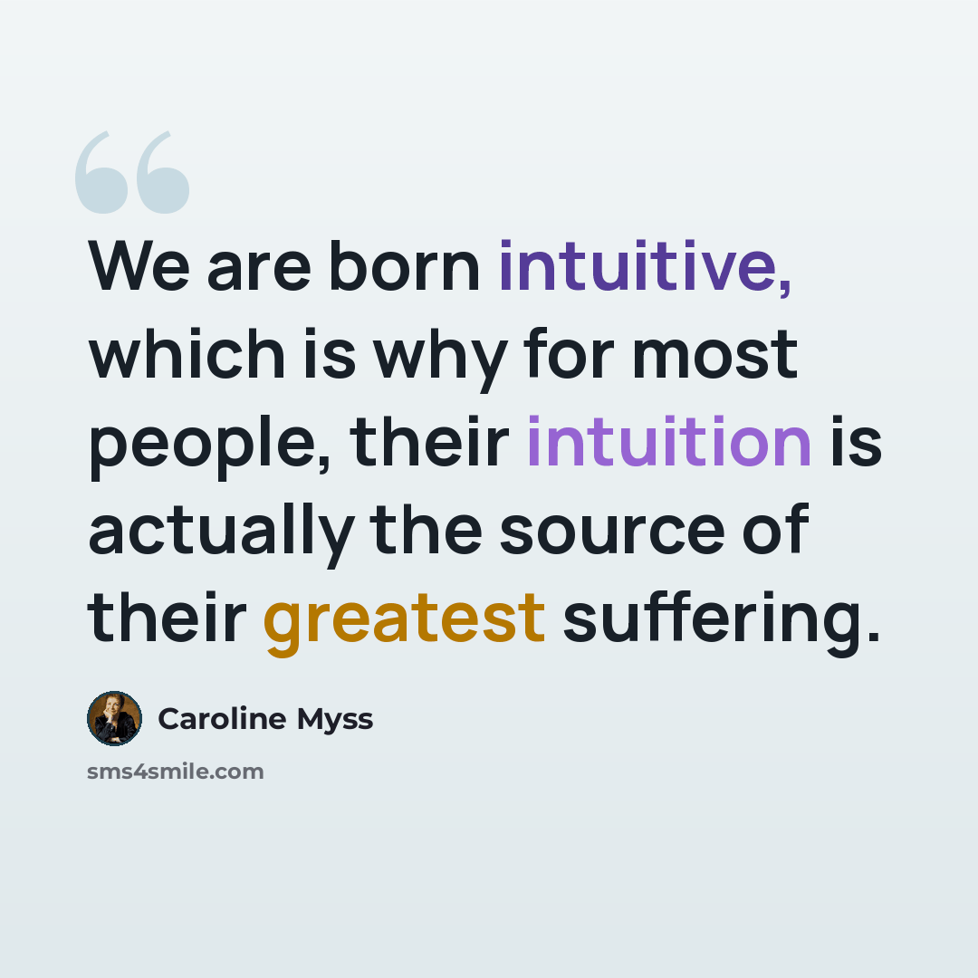 “We are born intuitive, which is why for most people, their intuition is actually the source of their greatest suffering.” quote by Caroline Myss