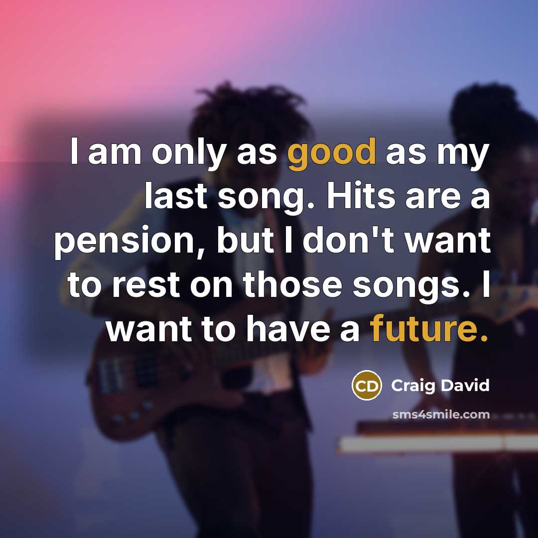 “I am only as good as my last song. Hits are a pension, but I don't want to rest on those songs. I want to have a future.” quote by Craig David