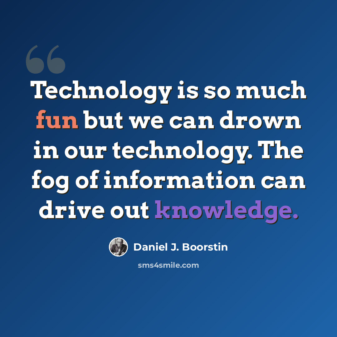 “Technology is so much fun but we can drown in our technology. The fog of information can drive out knowledge.” quote by Daniel J. Boorstin