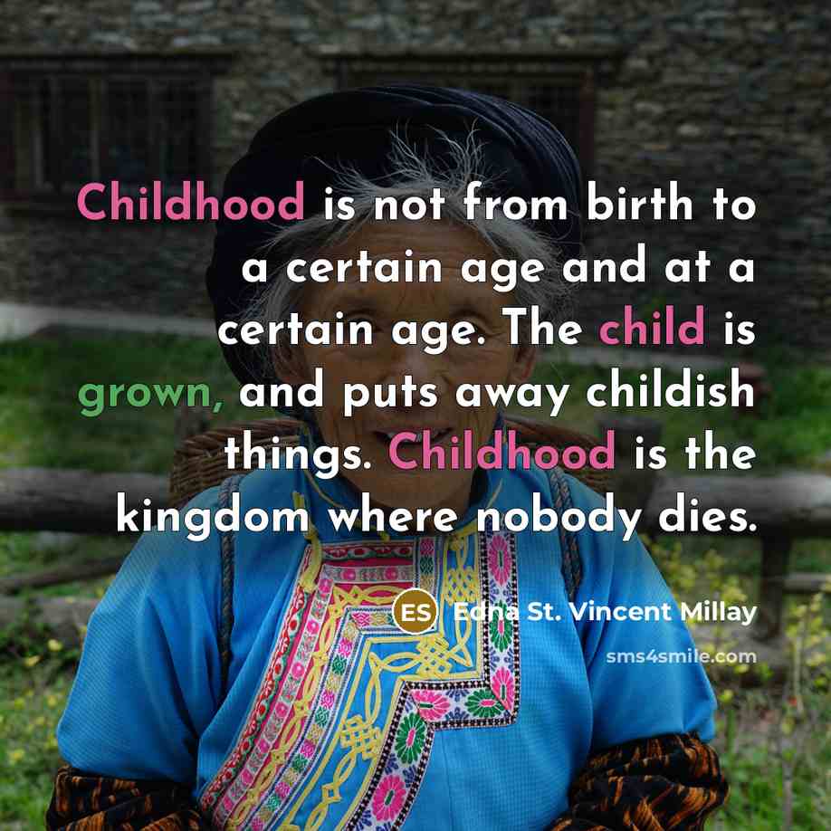 “Childhood is not from birth to a certain age and at a certain age. The child is grown, and puts away childish things. Childhood is the kingdom where nobody dies.” quote by Edna St. Vincent Millay
