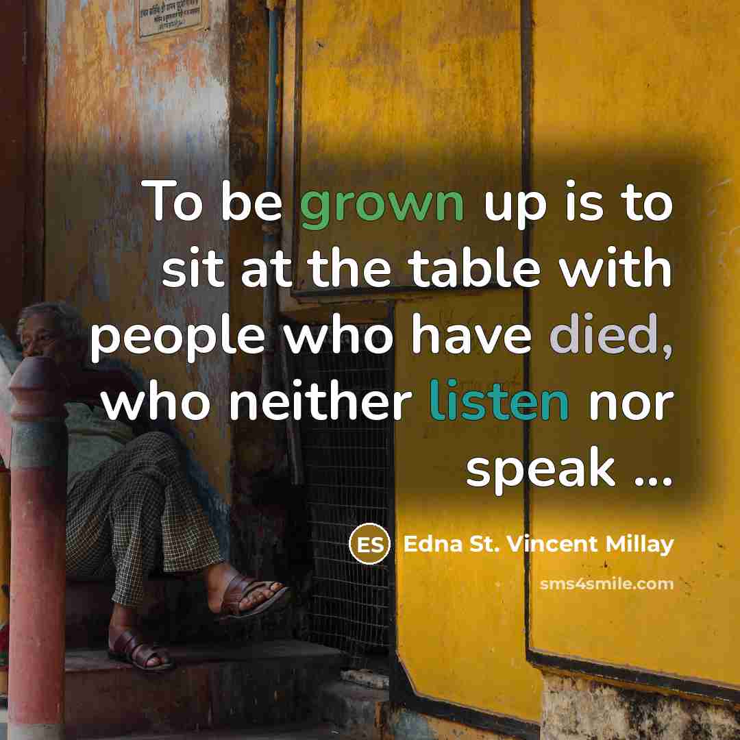 “To be grown up is to sit at the table with people who have died, who neither listen nor speak ...” quote by Edna St. Vincent Millay