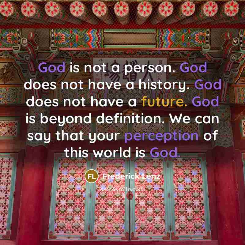 “God is not a person. God does not have a history. God does not have a future. God is beyond definition. We can say that your perception of this world is God.” quote by Frederick Lenz