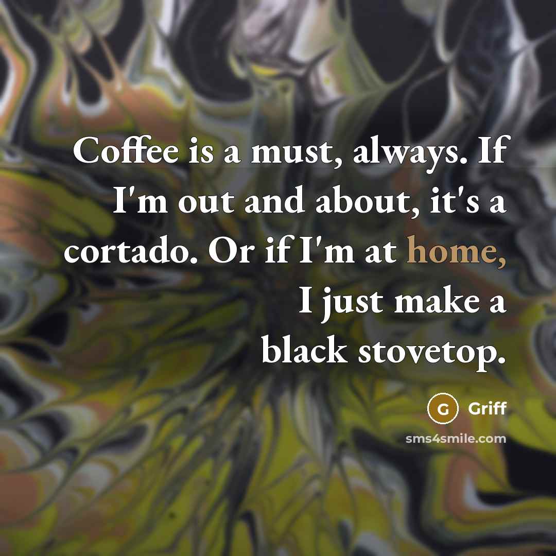 “Coffee is a must, always. If I'm out and about, it's a cortado. Or if I'm at home, I just make a black stovetop.” quote by Griff