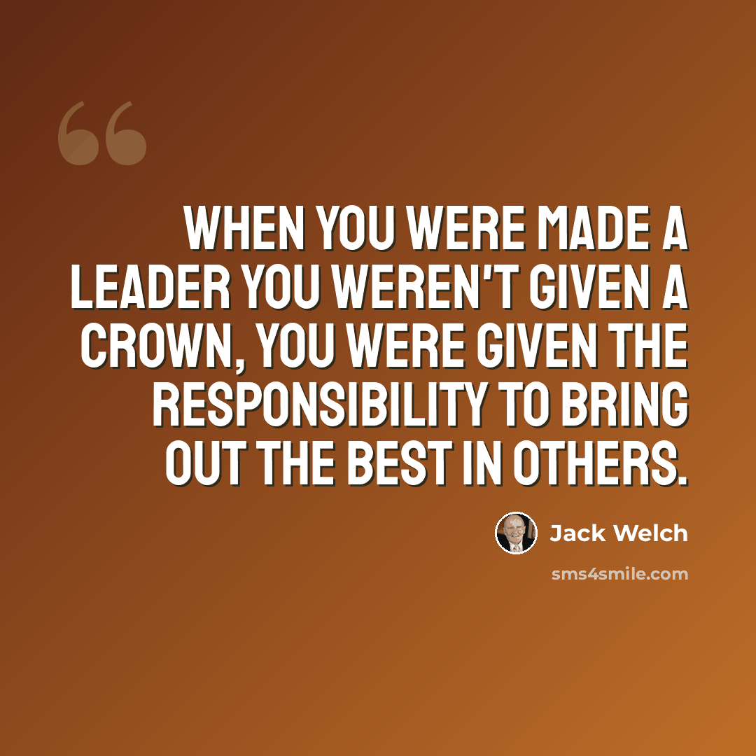 “When you were made a leader you weren't given a crown, you were given the responsibility to bring out the best in others.” quote by Jack Welch