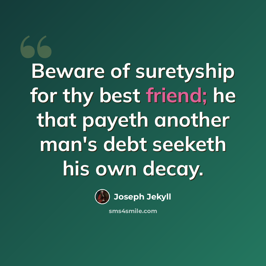 “Beware of suretyship for thy best friend; he that payeth another man's debt seeketh his own decay.” quote by Joseph Jekyll