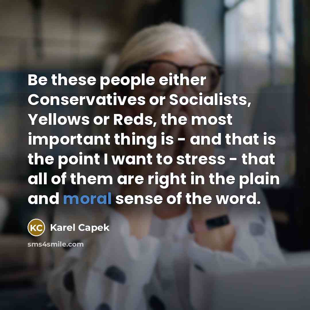“Be these people either Conservatives or Socialists, Yellows or Reds, the most important thing is - and that is the point I want to stress - that all of them are right in the plain and moral sense of the word.” quote by Karel Capek