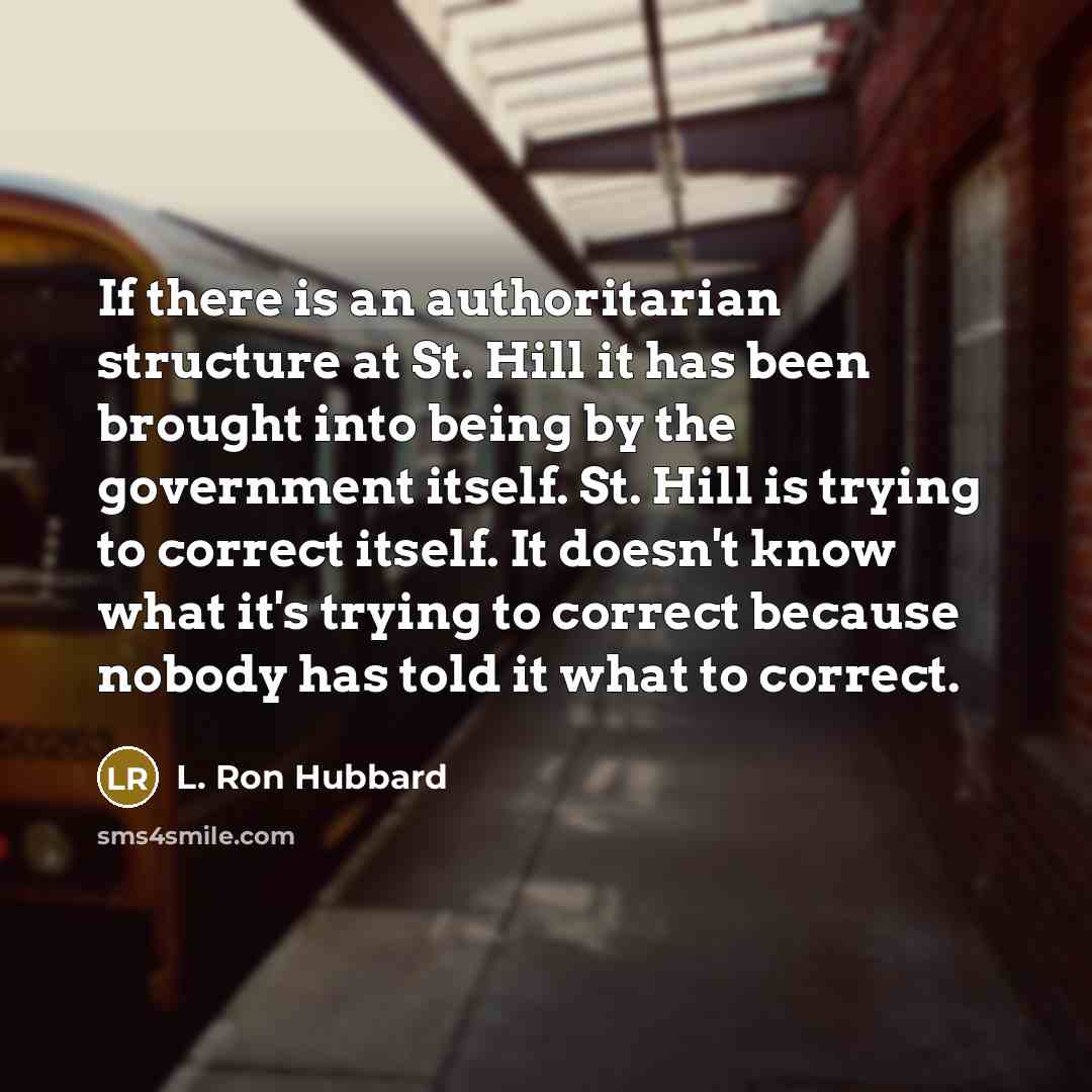 “If there is an authoritarian structure at St. Hill it has been brought into being by the government itself. St. Hill is trying to correct itself. It doesn't know what it's trying to correct because nobody has told it what to correct.” quote by L. Ron Hubbard