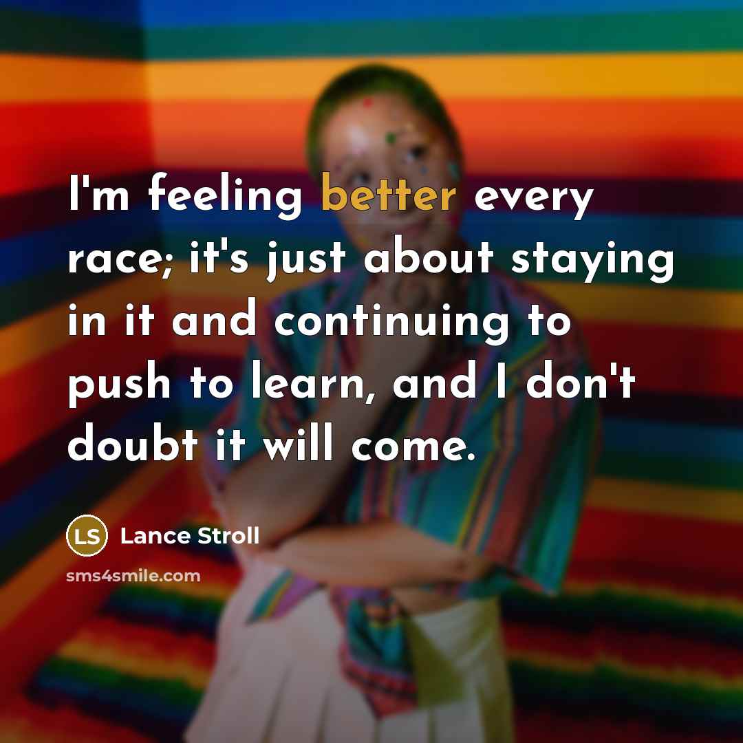 “I'm feeling better every race; it's just about staying in it and continuing to push to learn, and I don't doubt it will come.” quote by Lance Stroll