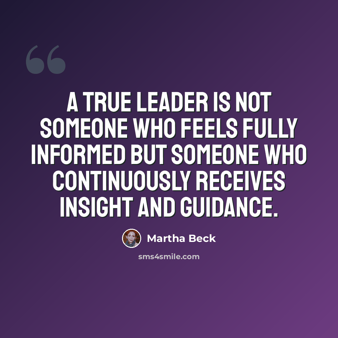“A true leader is not someone who feels fully informed but someone who continuously receives insight and guidance.” quote by Martha Beck