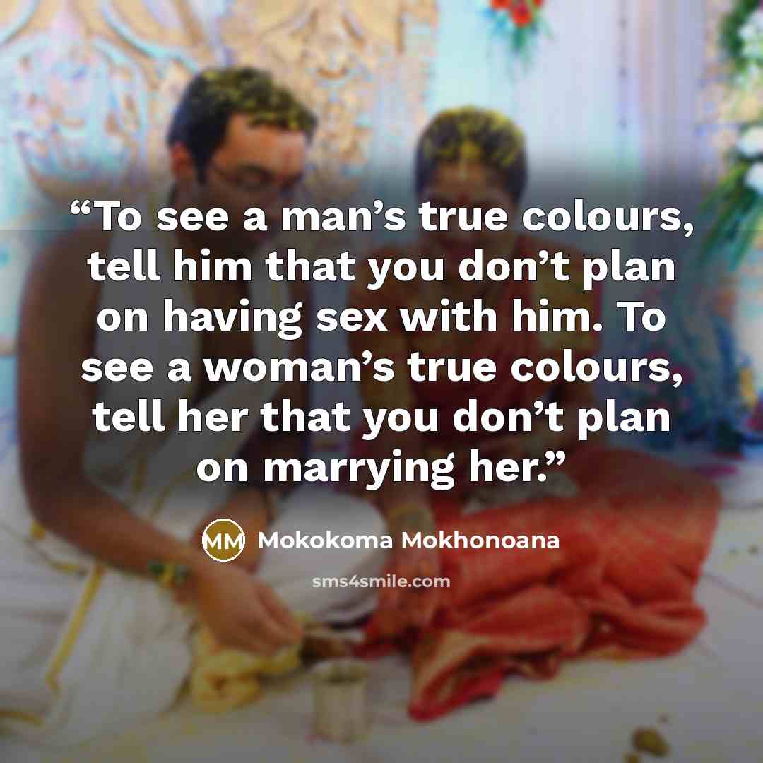 “To see a man’s true colours, tell him that you don’t plan on having sex with him. To see a woman’s true colours, tell her that you don’t plan on marrying her.” quote by Mokokoma Mokhonoana