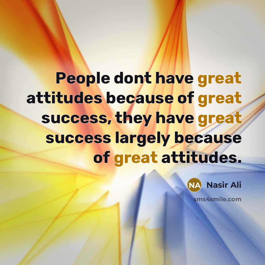 “People dont have great attitudes because of great success, they have great success largely because of great attitudes.” quote by Nasir Ali