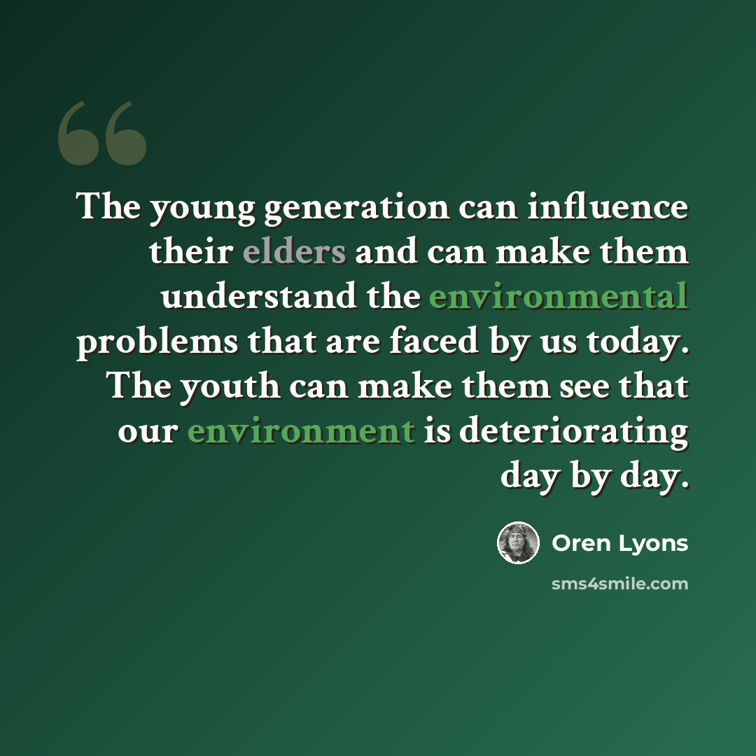 “The young generation can influence their elders and can make them understand the environmental problems that are faced by us today. The youth can make them see that our environment is deteriorating day by day.” quote by Oren Lyons