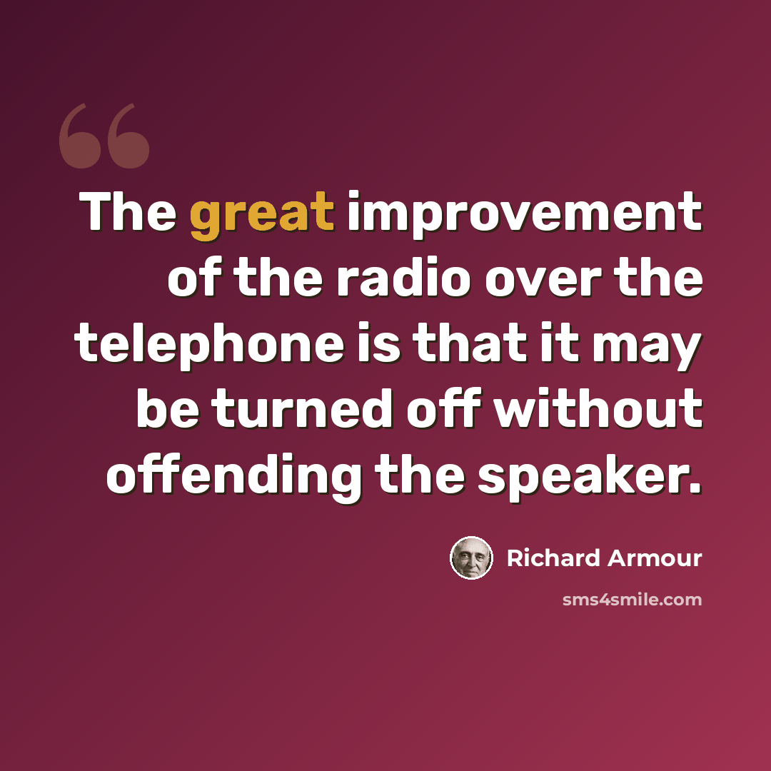 “The great improvement of the radio over the telephone is that it may be turned off without offending the speaker.” quote by Richard Armour