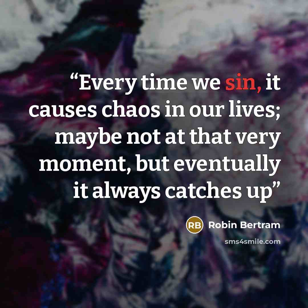“Every time we sin, it causes chaos in our lives; maybe not at that very moment, but eventually it always catches up” quote by Robin Bertram