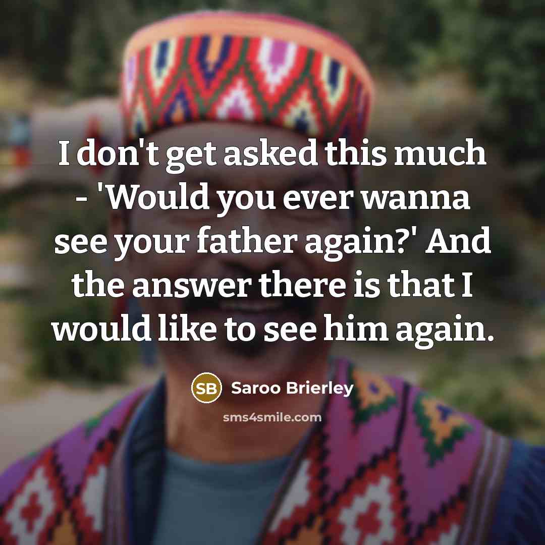 “I don't get asked this much - 'Would you ever wanna see your father again?' And the answer there is that I would like to see him again.” quote by Saroo Brierley