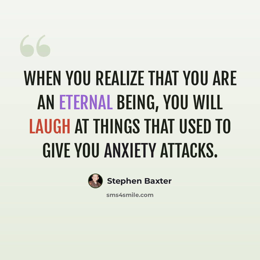 “When you realize that you are an eternal being, you will laugh at things that used to give you anxiety attacks.” quote by Stephen Baxter