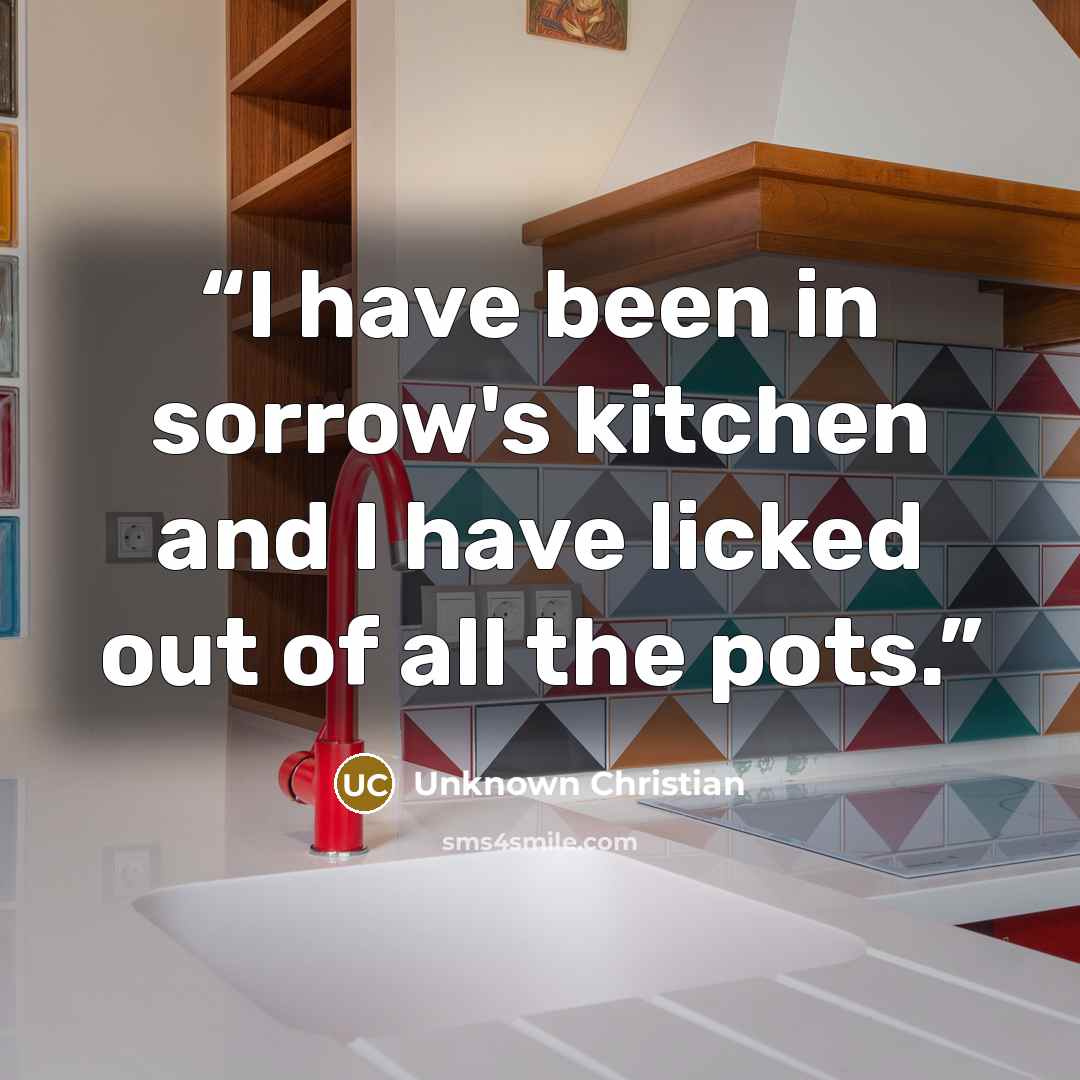 “I have been in sorrow's kitchen and I have licked out of all the pots.” quote by Unknown Christian