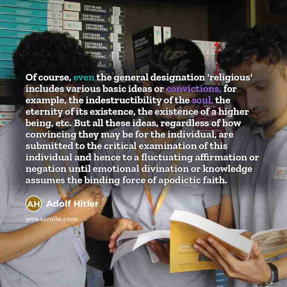 “Of course, even the general designation 'religious' includes various basic ideas or convictions, for example, the indestructibility of the soul, the eternity of its existence, the existence of a higher being, etc. But all these ideas, regardless of how convincing they may be for the individual…” quote by Adolf Hitler