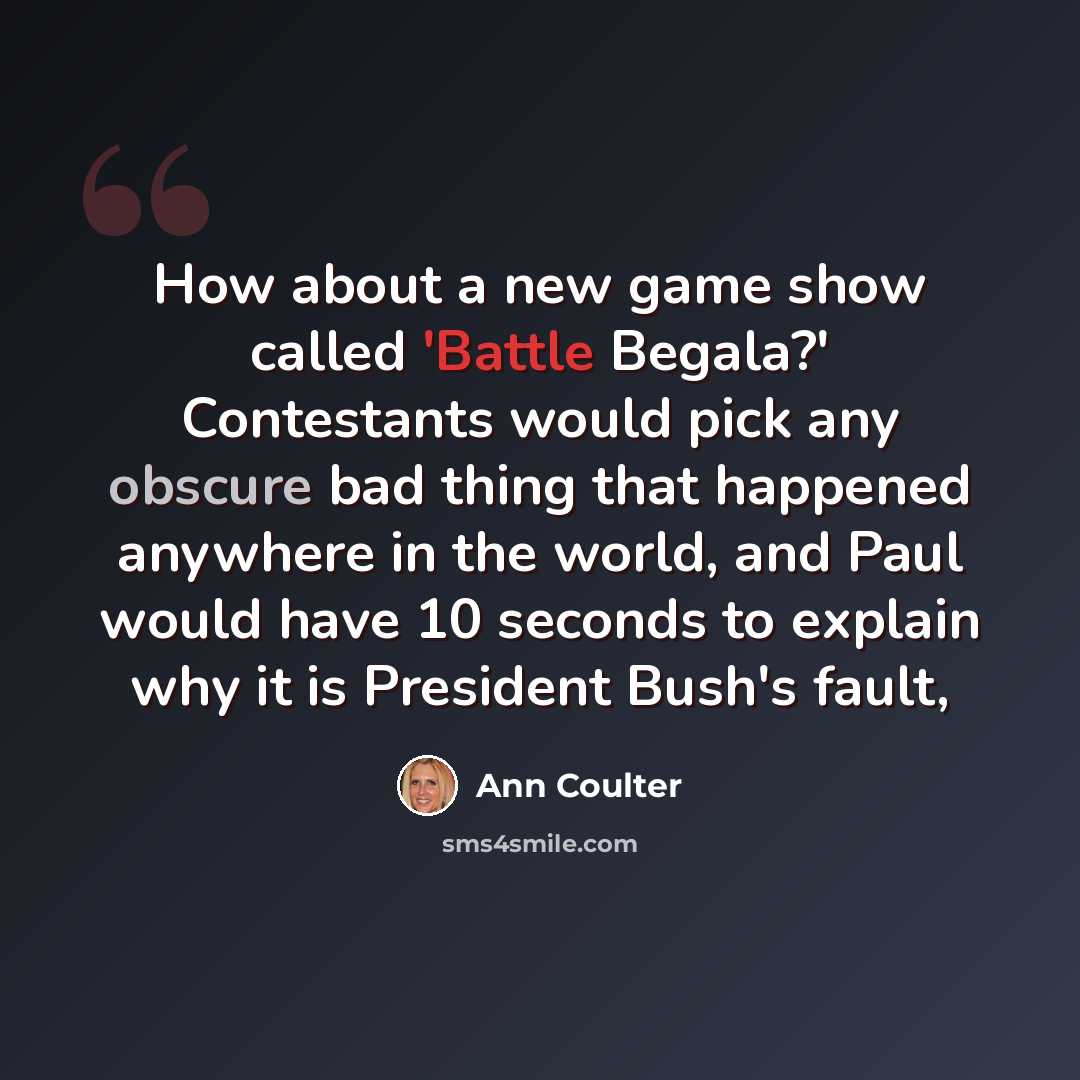 “How about a new game show called 'Battle Begala?' Contestants would pick any obscure bad thing that happened anywhere in the world, and Paul would have 10 seconds to explain why it is President Bush's fault,” quote by Ann Coulter