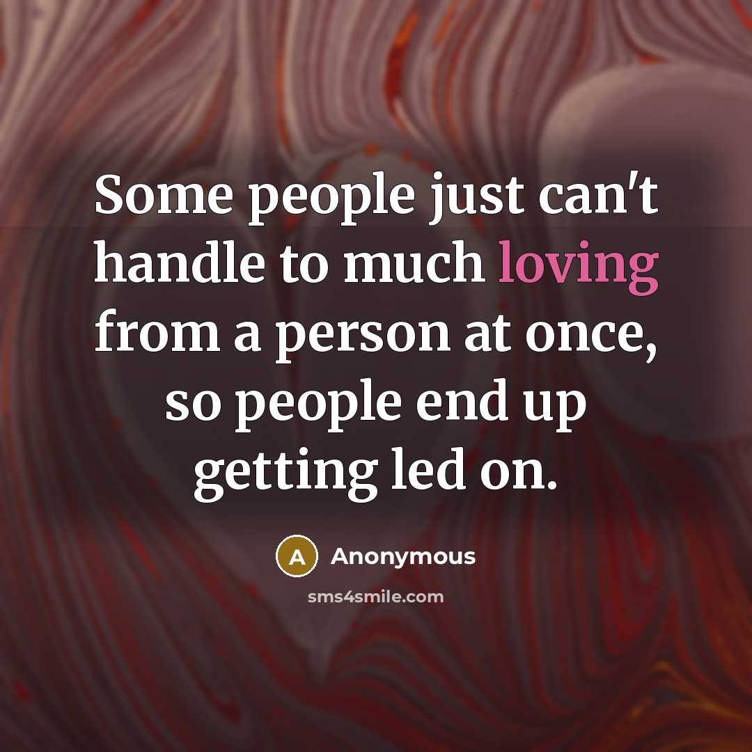“Some people just can't handle to much loving from a person at once, so people end up getting led on.” quote by Anonymous