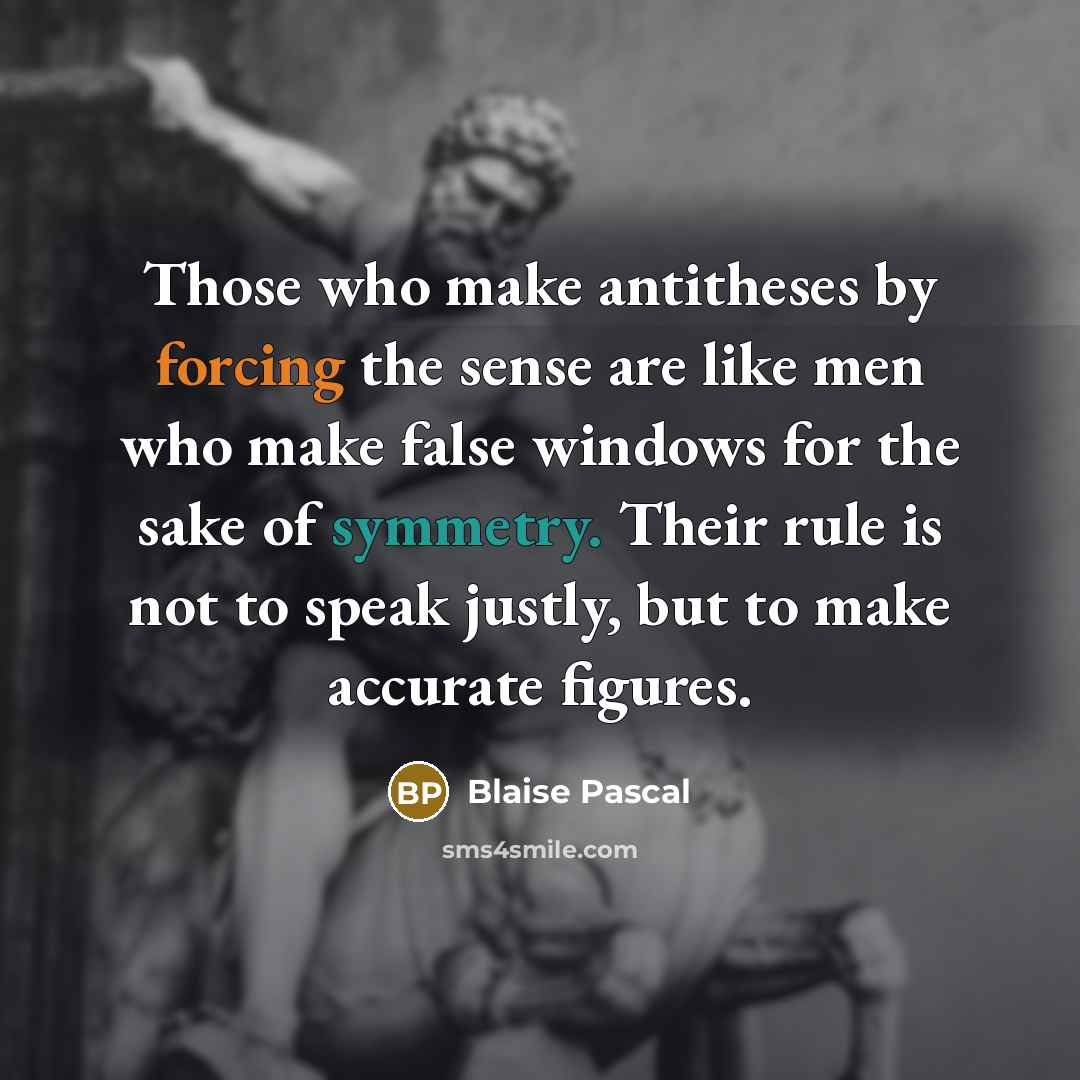 “Those who make antitheses by forcing the sense are like men who make false windows for the sake of symmetry. Their rule is not to speak justly, but to make accurate figures.” quote by Blaise Pascal
