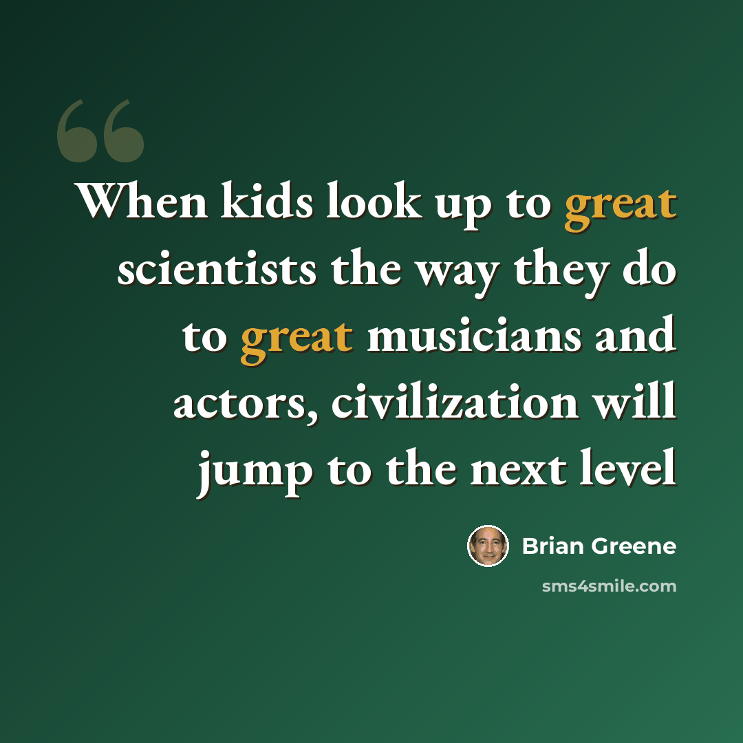 “When kids look up to great scientists the way they do to great musicians and actors, civilization will jump to the next level” quote by Brian Greene