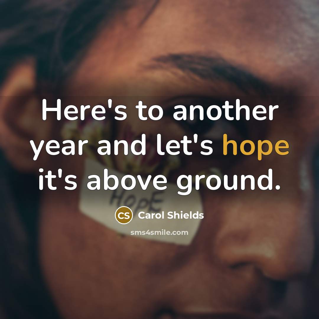 “Here's to another year and let's hope it's above ground.” quote by Carol Shields