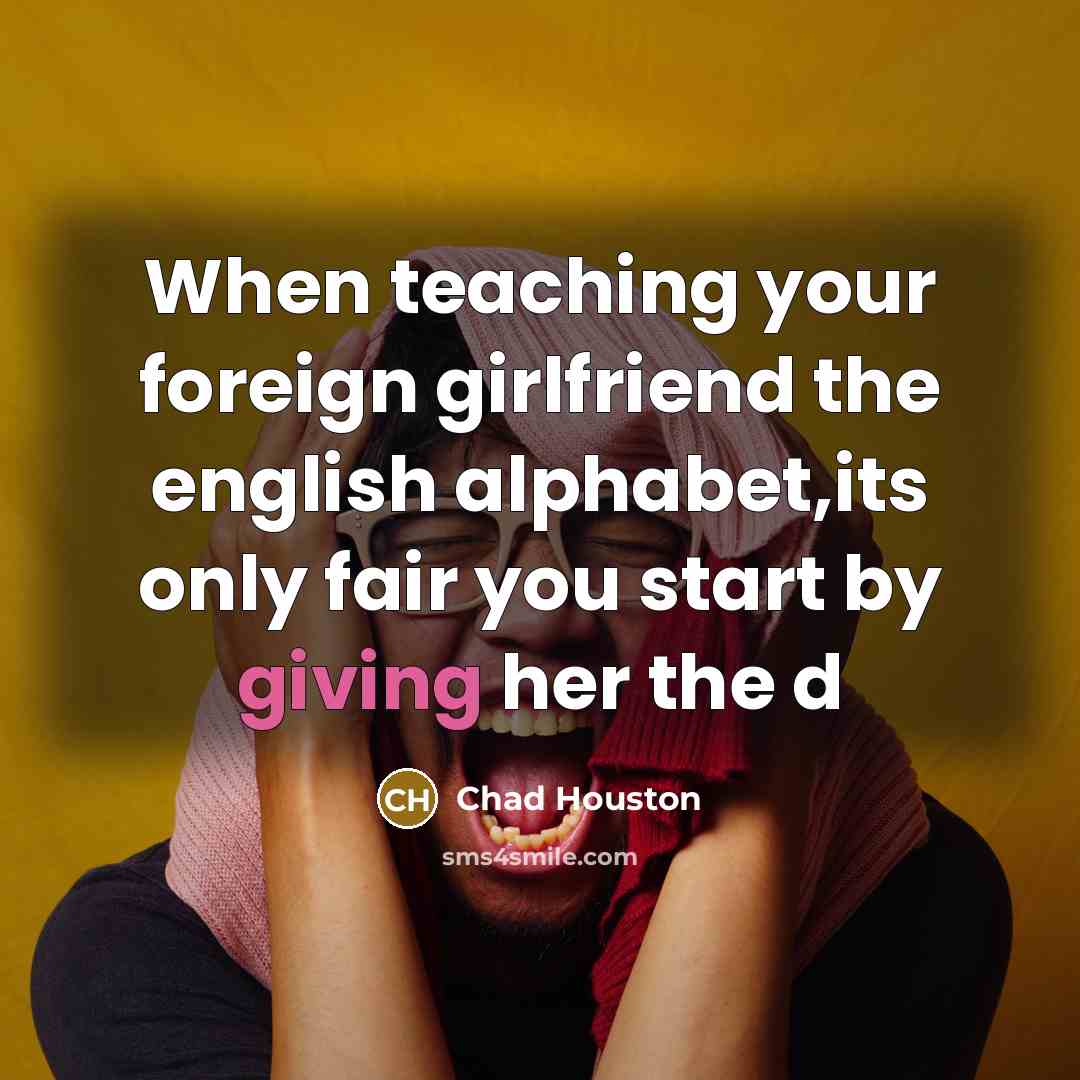 “When teaching your foreign girlfriend the english alphabet,its only fair you start by giving her the d” quote by Chad Houston