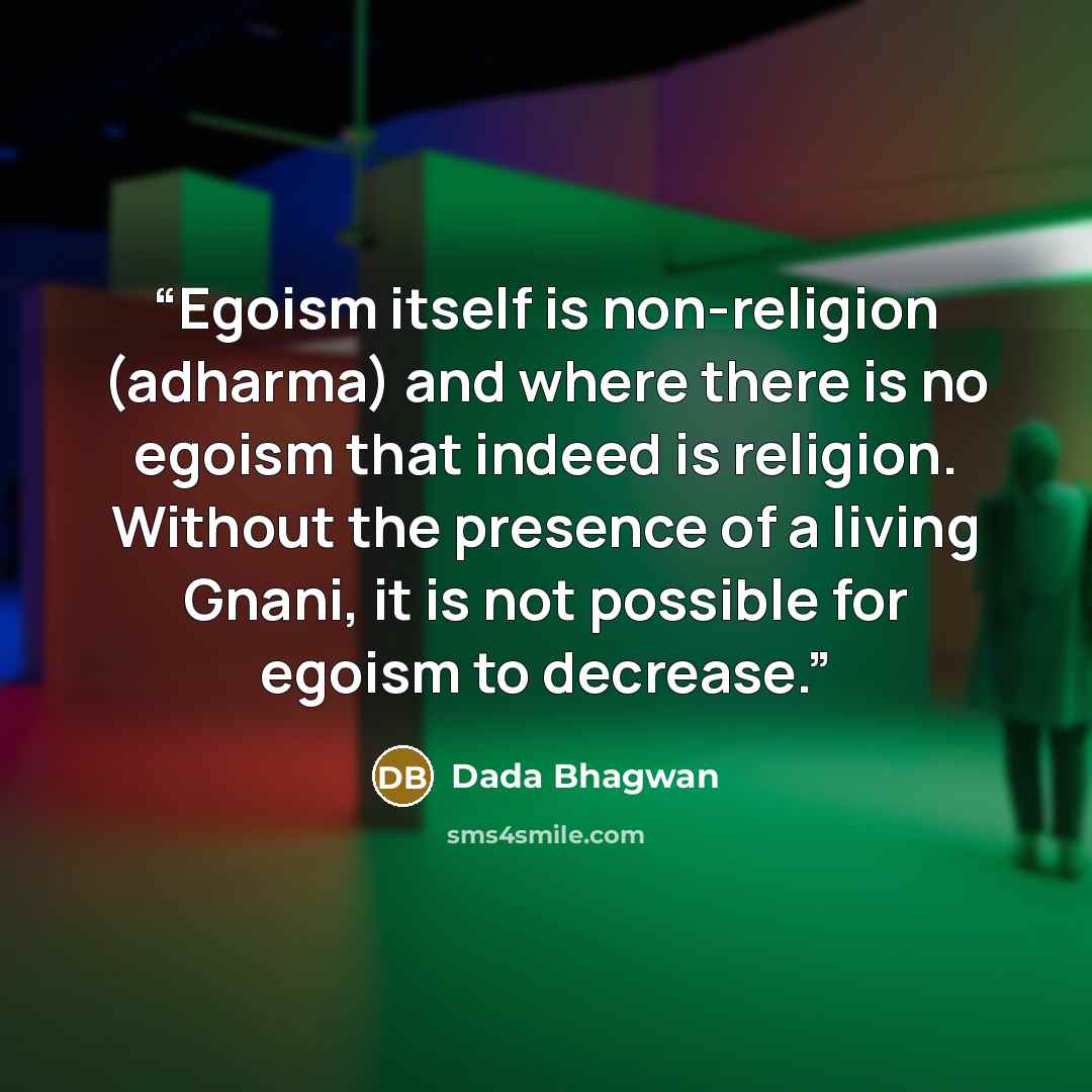 “Egoism itself is non-religion (adharma) and where there is no egoism that indeed is religion. Without the presence of a living Gnani, it is not possible for egoism to decrease.” quote by Dada Bhagwan