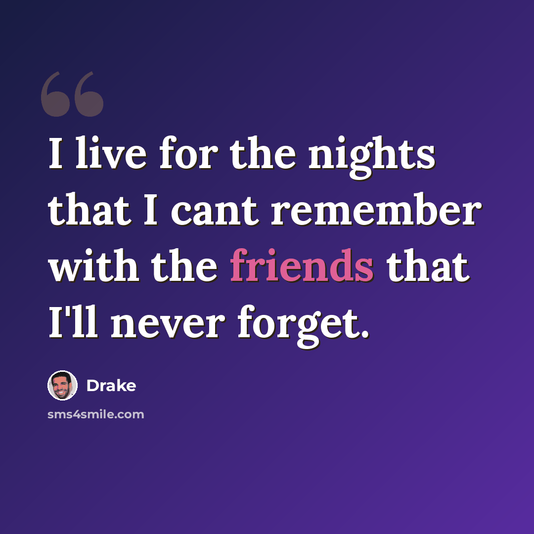 “I live for the nights that I cant remember with the friends that I'll never forget.” quote by Drake