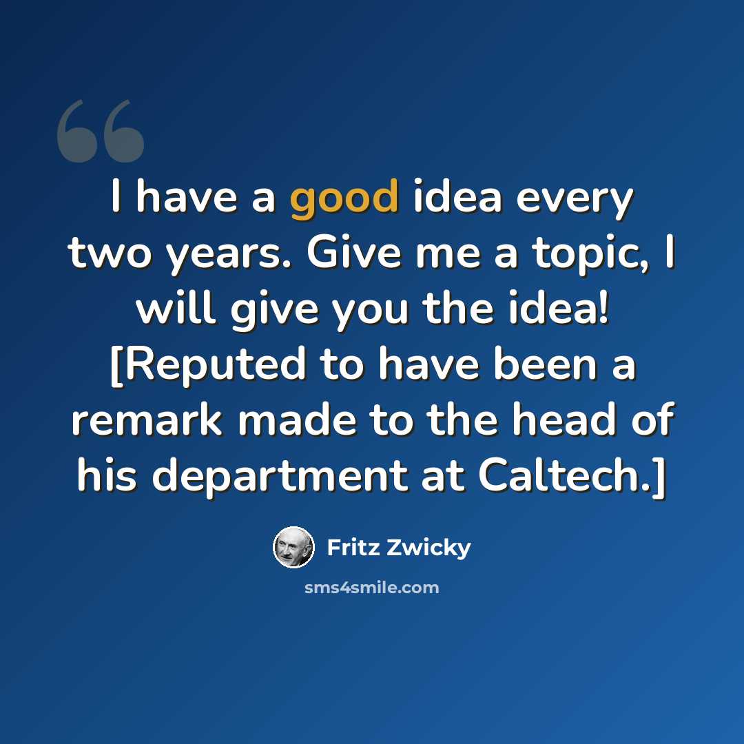“I have a good idea every two years. Give me a topic, I will give you the idea! [Reputed to have been a remark made to the head of his department at Caltech.]” quote by Fritz Zwicky