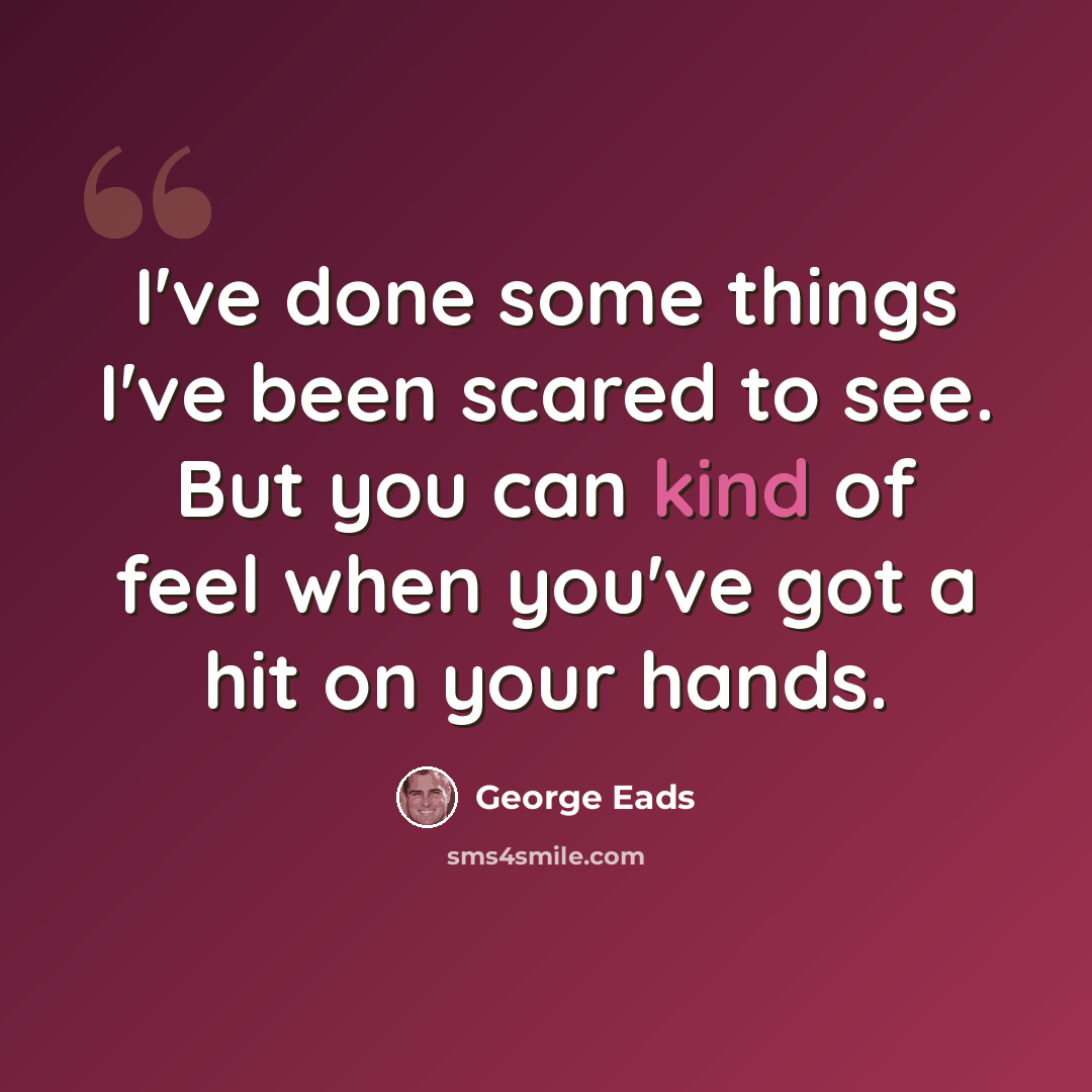 “I've done some things I've been scared to see. But you can kind of feel when you've got a hit on your hands.” quote by George Eads